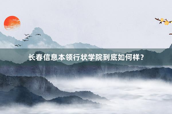 长春信息本领行状学院到底如何样？