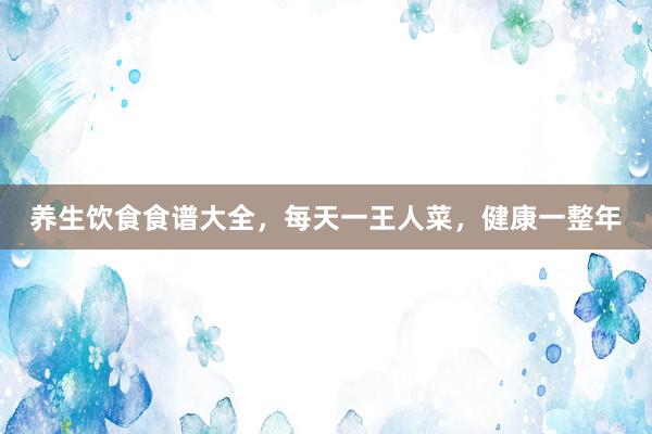 养生饮食食谱大全，每天一王人菜，健康一整年